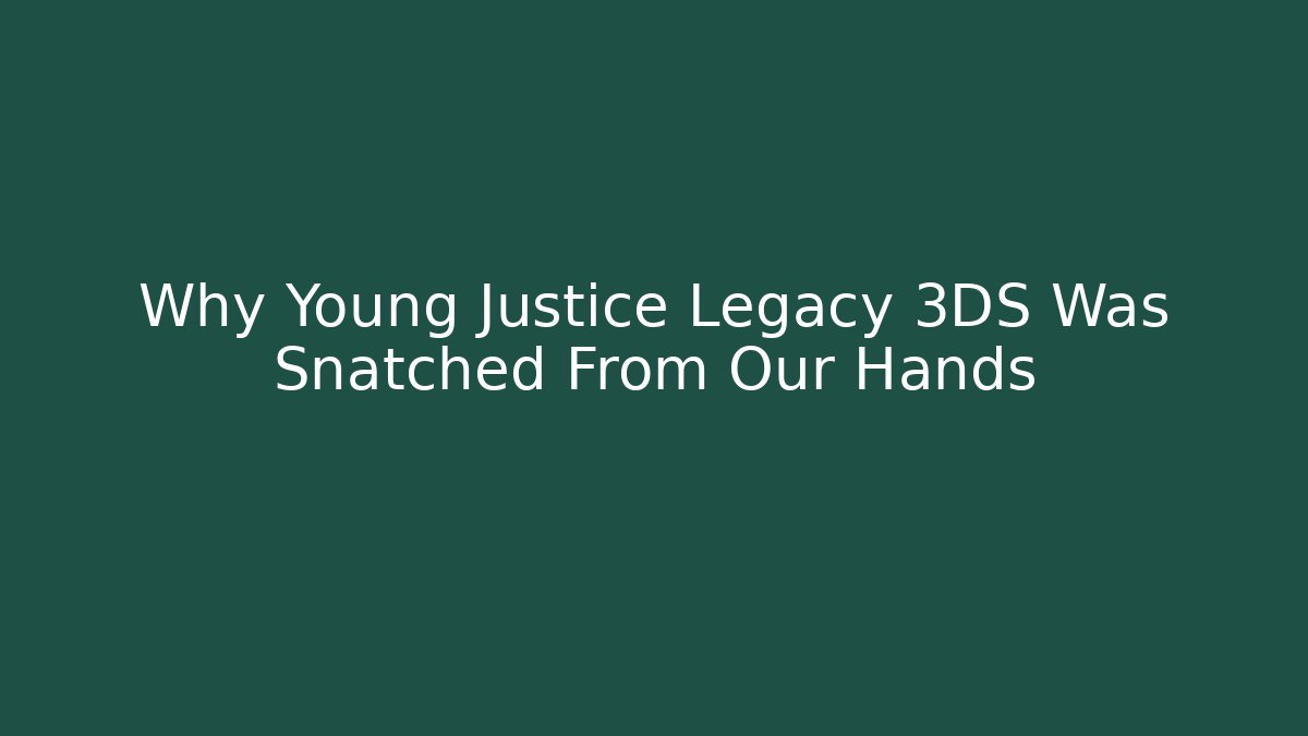 Why Young Justice Legacy 3DS Was Snatched From Our Hands
