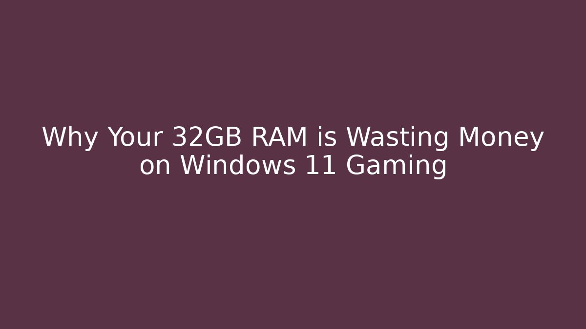 Why Your 32GB RAM is Wasting Money on Windows 11 Gaming