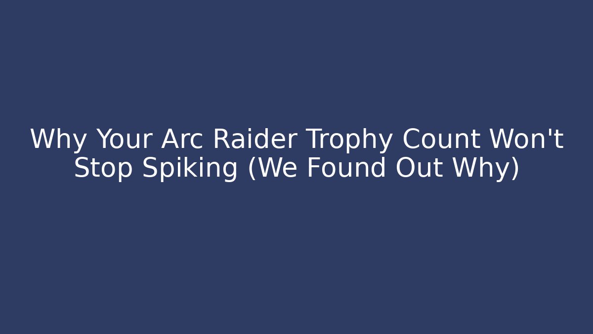 Why Your Arc Raider Trophy Count Won’t Stop Spiking (We Found Out Why)