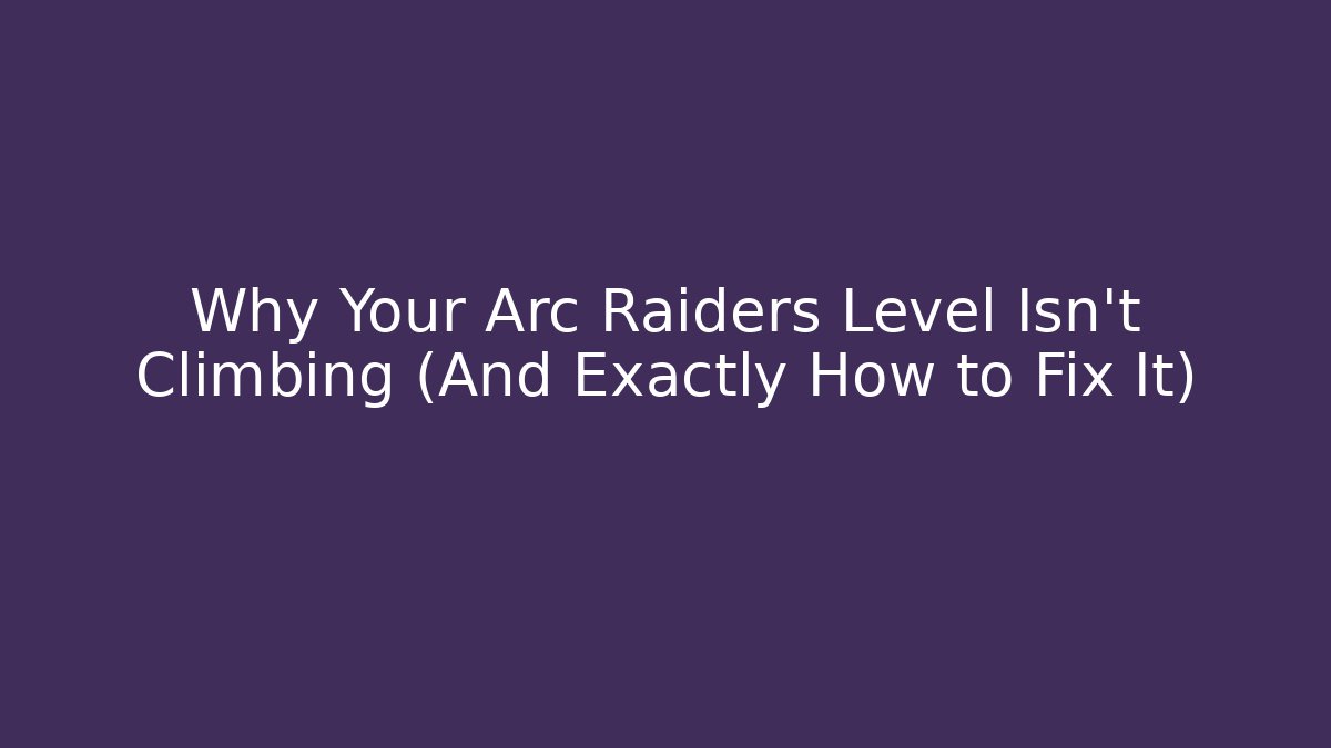 Why Your Arc Raiders Level Isn’t Climbing (And Exactly How to Fix It)