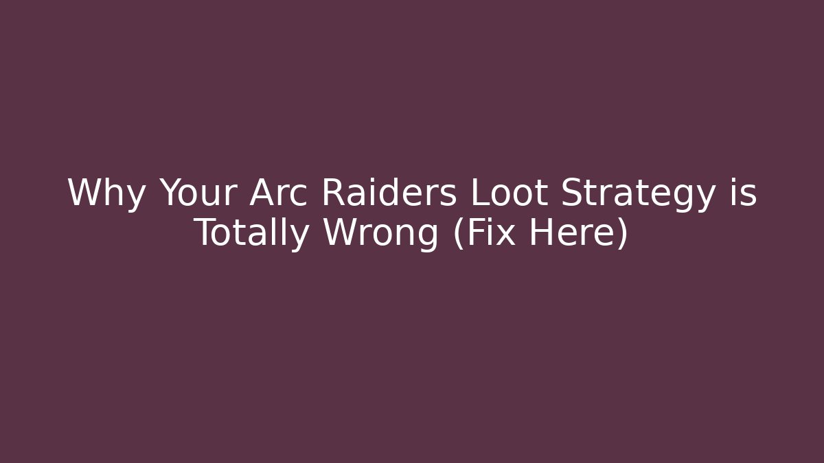 Why Your Arc Raiders Loot Strategy is Totally Wrong (Fix Here)