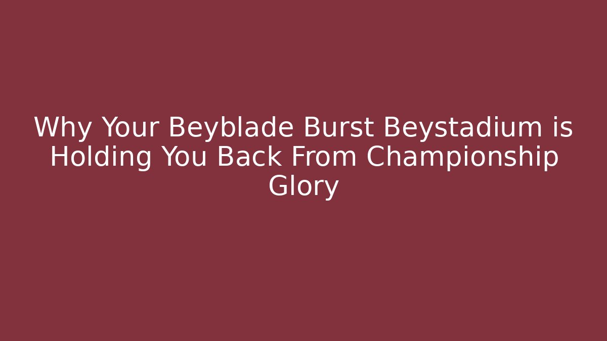 Why Your Beyblade Burst Beystadium is Holding You Back From Championship Glory
