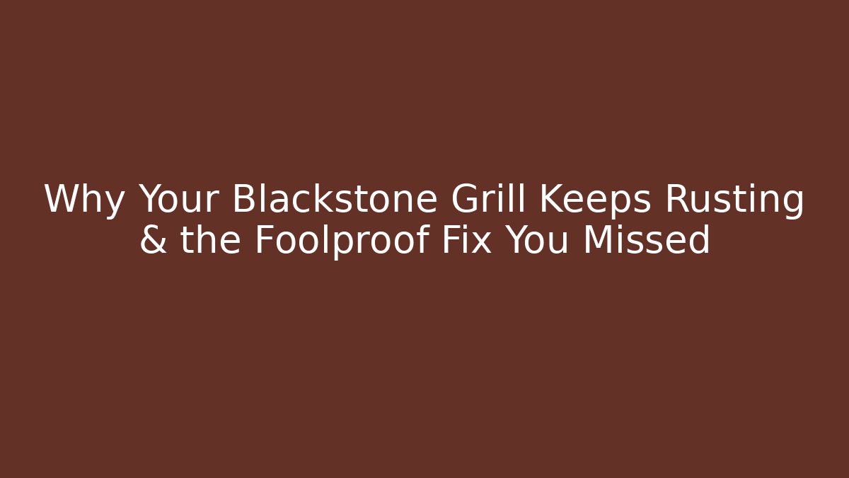 Why Your Blackstone Grill Keeps Rusting & the Foolproof Fix You Missed