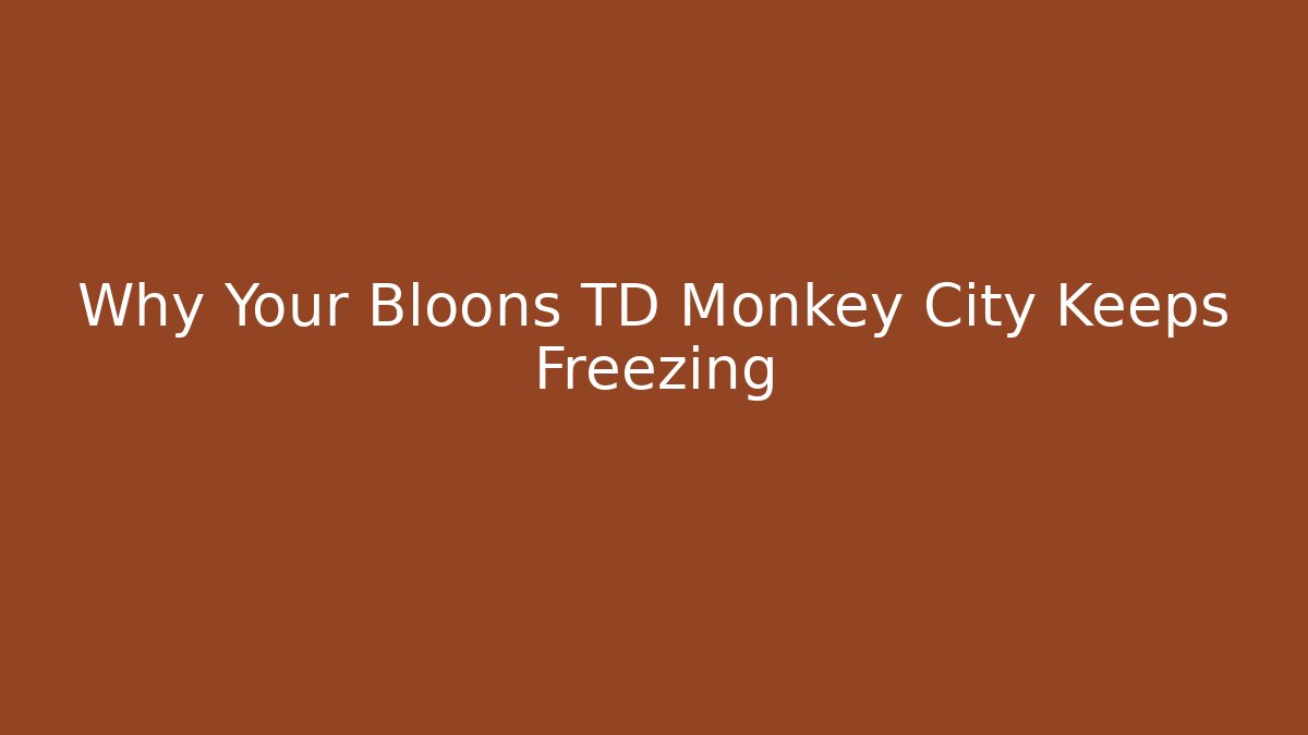 Why Your Bloons TD Monkey City Keeps Freezing