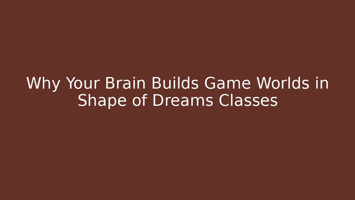 Why Your Brain Builds Game Worlds in Shape of Dreams Classes