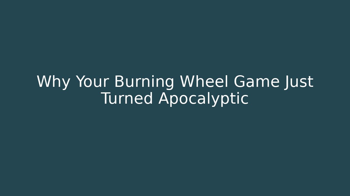 Why Your Burning Wheel Game Just Turned Apocalyptic