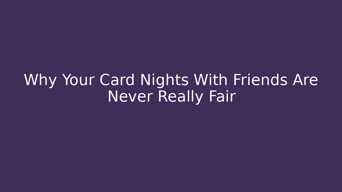 Why Your Card Nights With Friends Are Never Really Fair