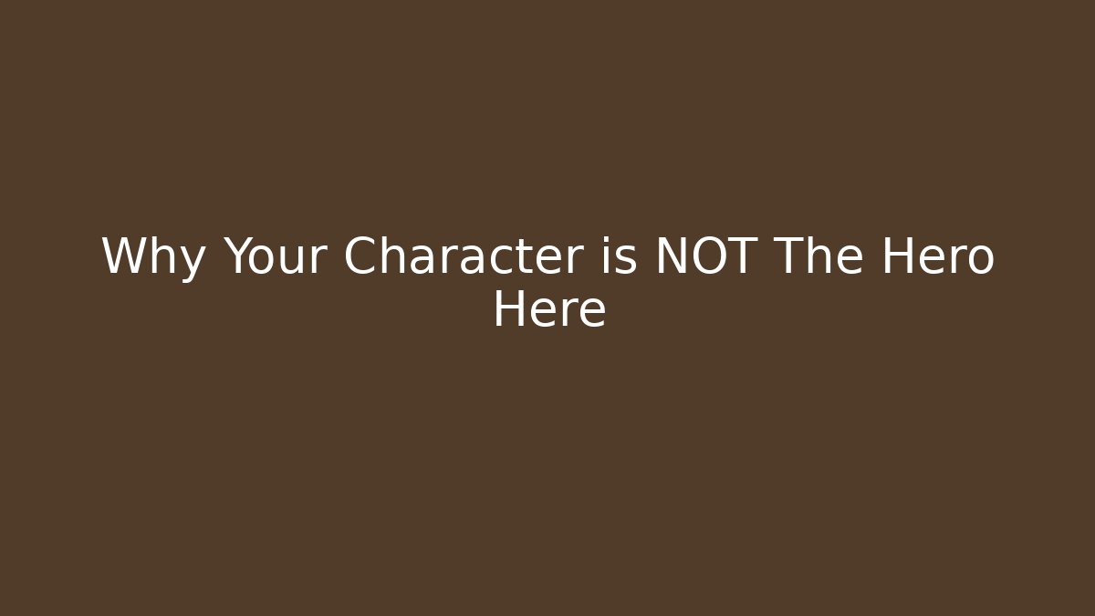 Why Your Character is NOT The Hero Here