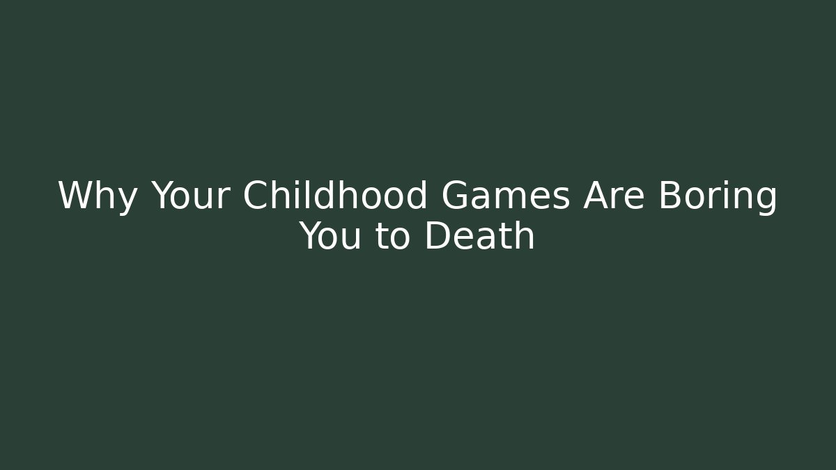 Why Your Childhood Games Are Boring You to Death