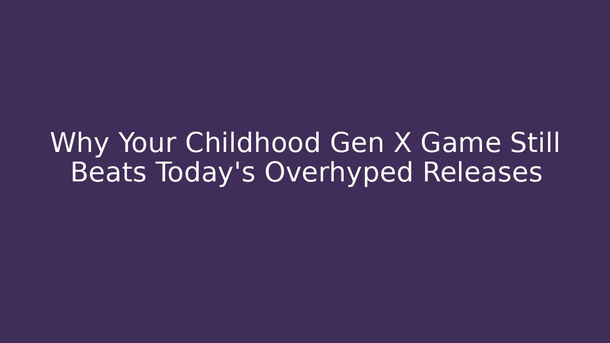 Why Your Childhood Gen X Game Still Beats Today's Overhyped Releases