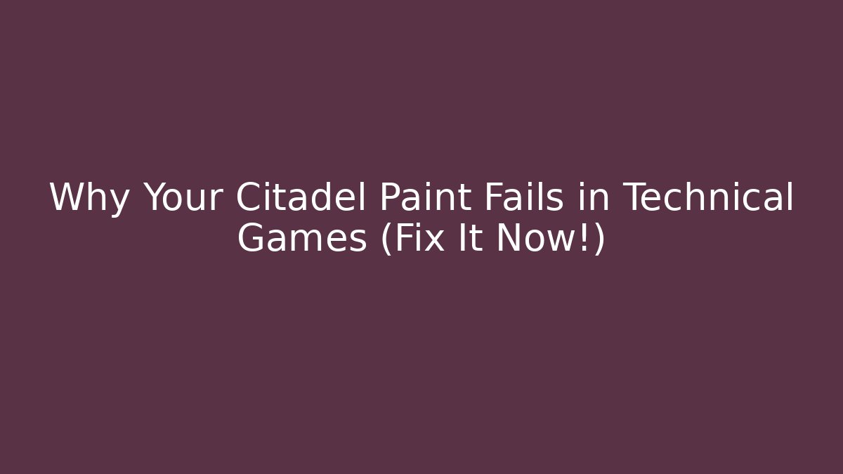 Why Your Citadel Paint Fails in Technical Games (Fix It Now!)