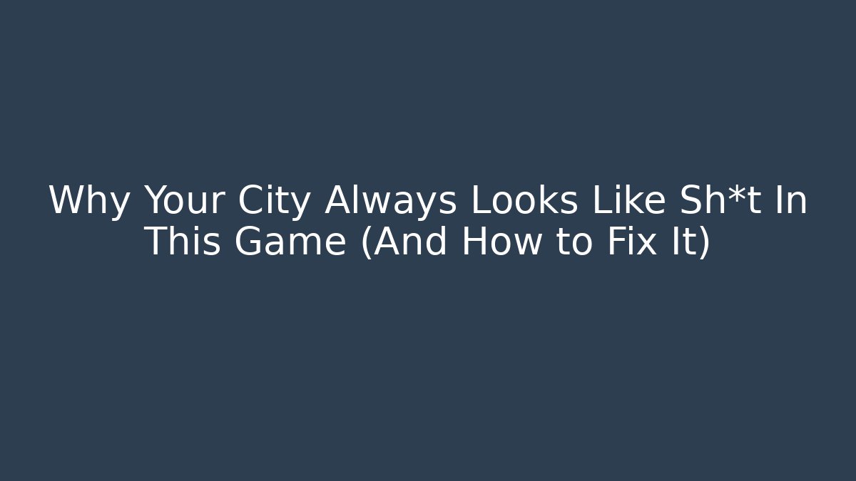 Why Your City Always Looks Like Sh*t In This Game (And How to Fix It)