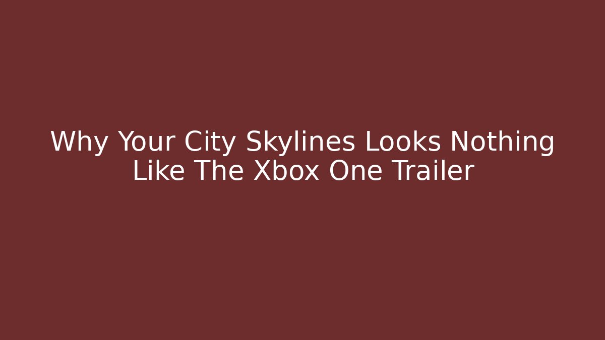 Why Your City Skylines Looks Nothing Like The Xbox One Trailer
