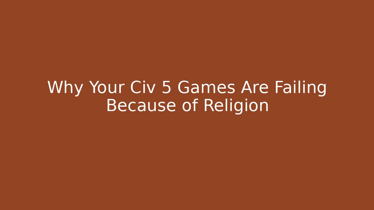 Why Your Civ 5 Games Are Failing Because of Religion