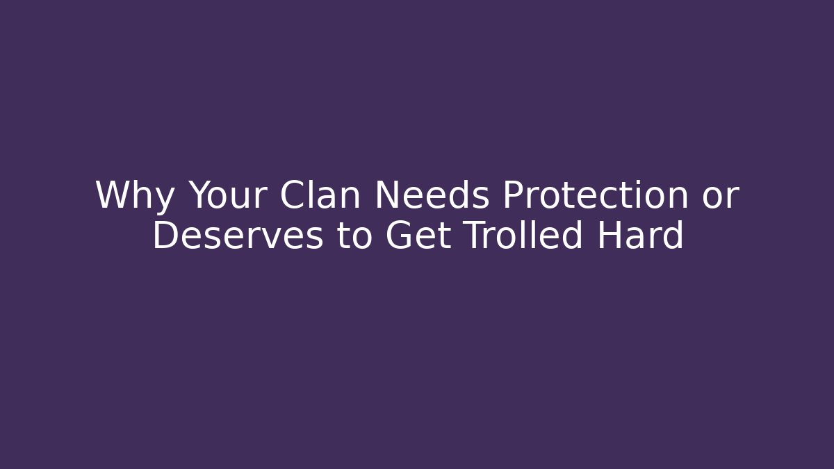 Why Your Clan Needs Protection or Deserves to Get Trolled Hard