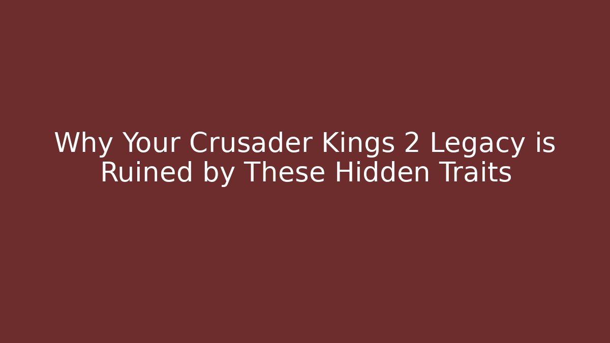 Why Your Crusader Kings 2 Legacy is Ruined by These Hidden Traits