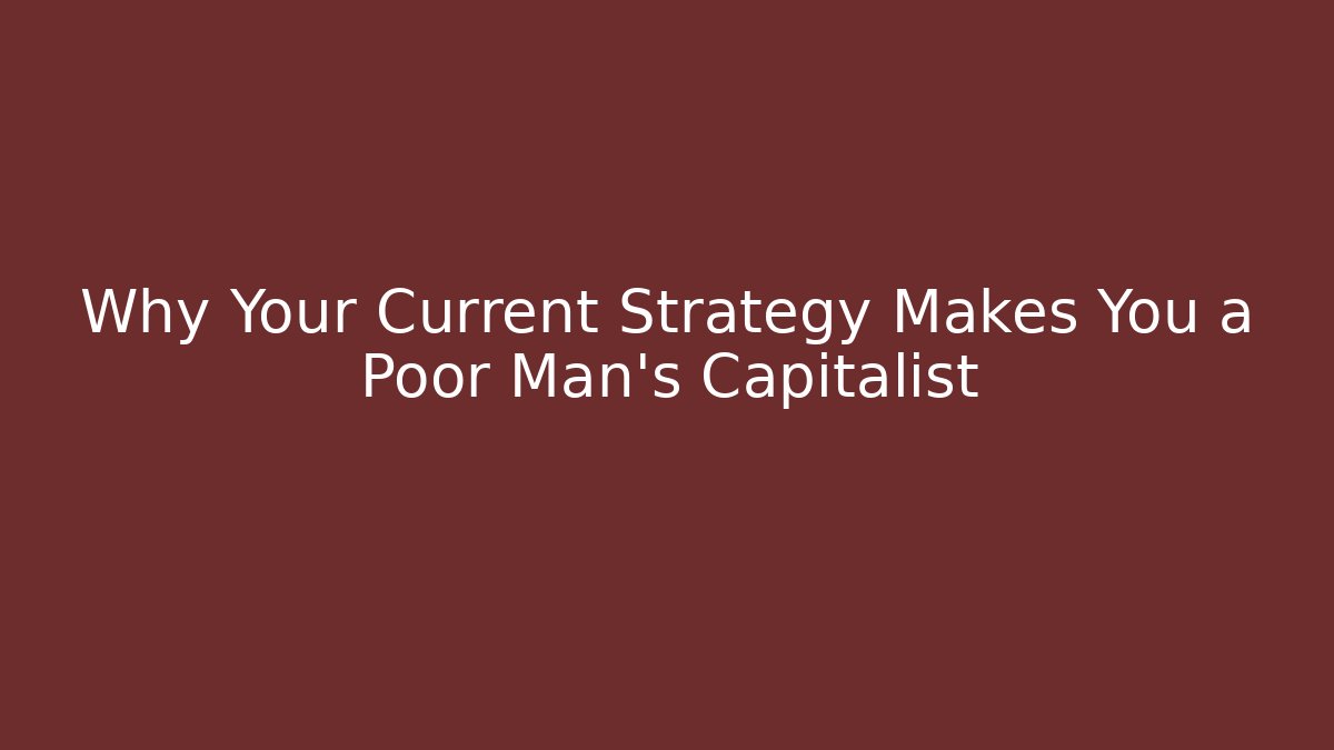 Why Your Current Strategy Makes You a Poor Man’s Capitalist - Create More Assets