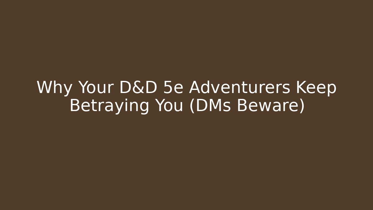 Why Your D&D 5e Adventurers Keep Betraying You (DMs Beware)