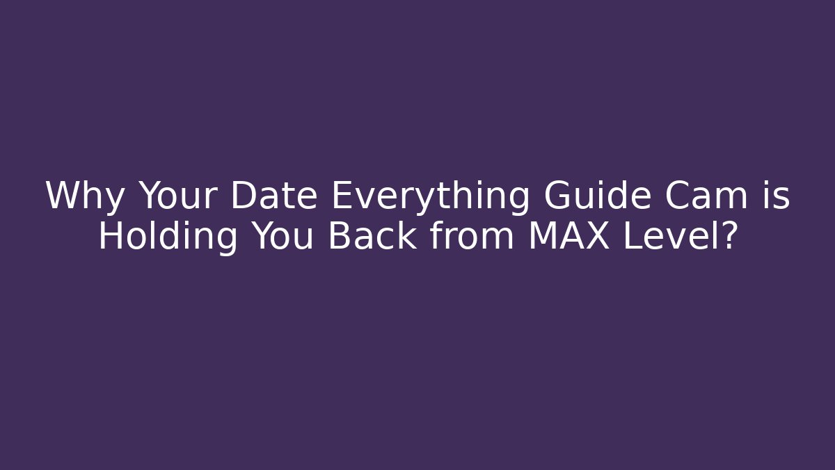 Why Your Date Everything Guide Cam is Holding You Back from MAX Level?