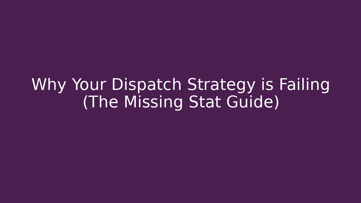 Why Your Dispatch Strategy is Failing (The Missing Stat Guide)