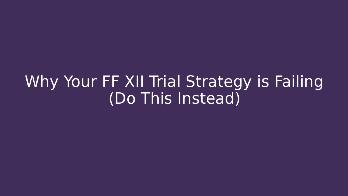 Why Your FF XII Trial Strategy is Failing (Do This Instead)