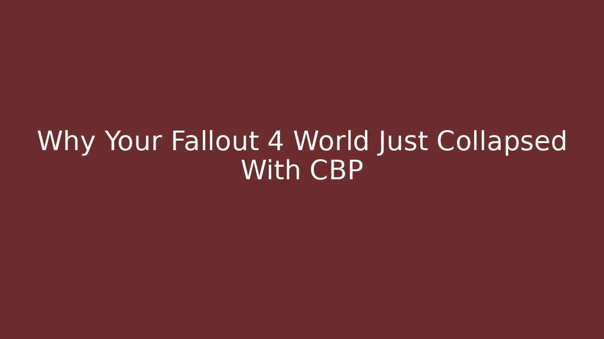 Why Your Fallout 4 World Just Collapsed With CBP