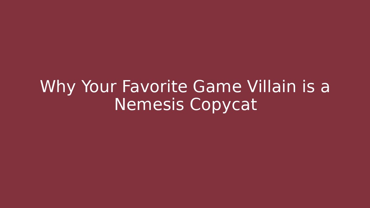 Why Your Favorite Game Villain is a Nemesis Copycat