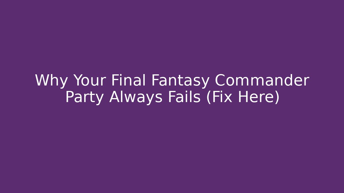 Why Your Final Fantasy Commander Party Always Fails (Fix Here)