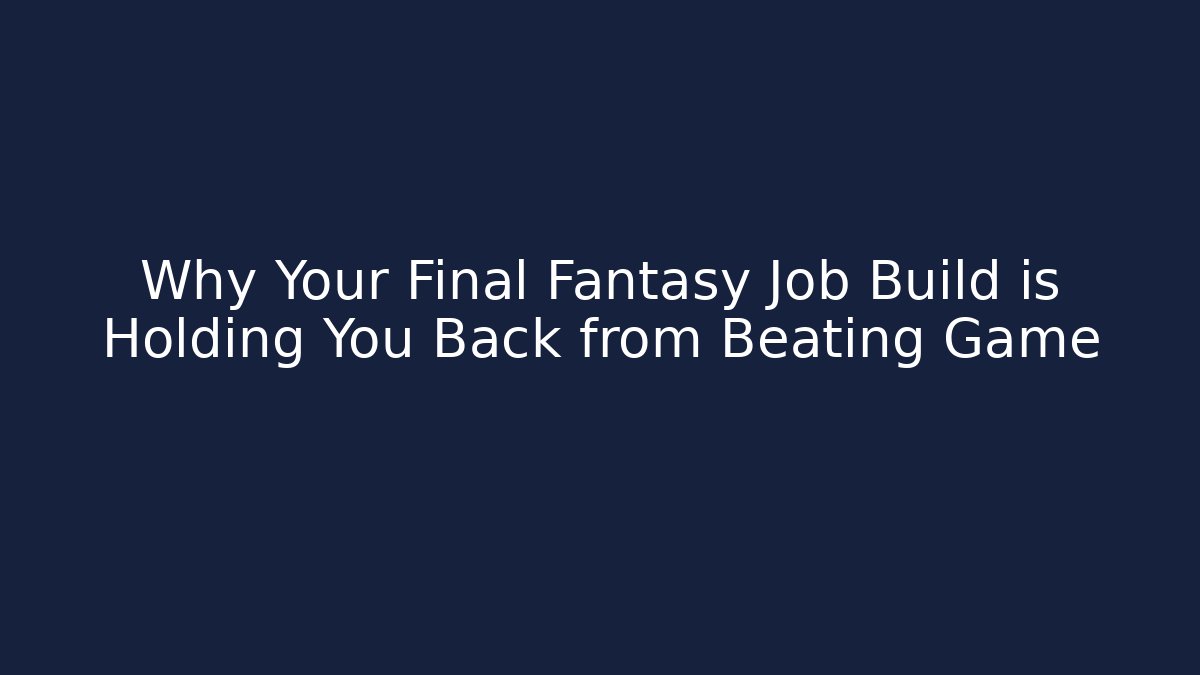 Why Your Final Fantasy Job Build is Holding You Back from Beating Game