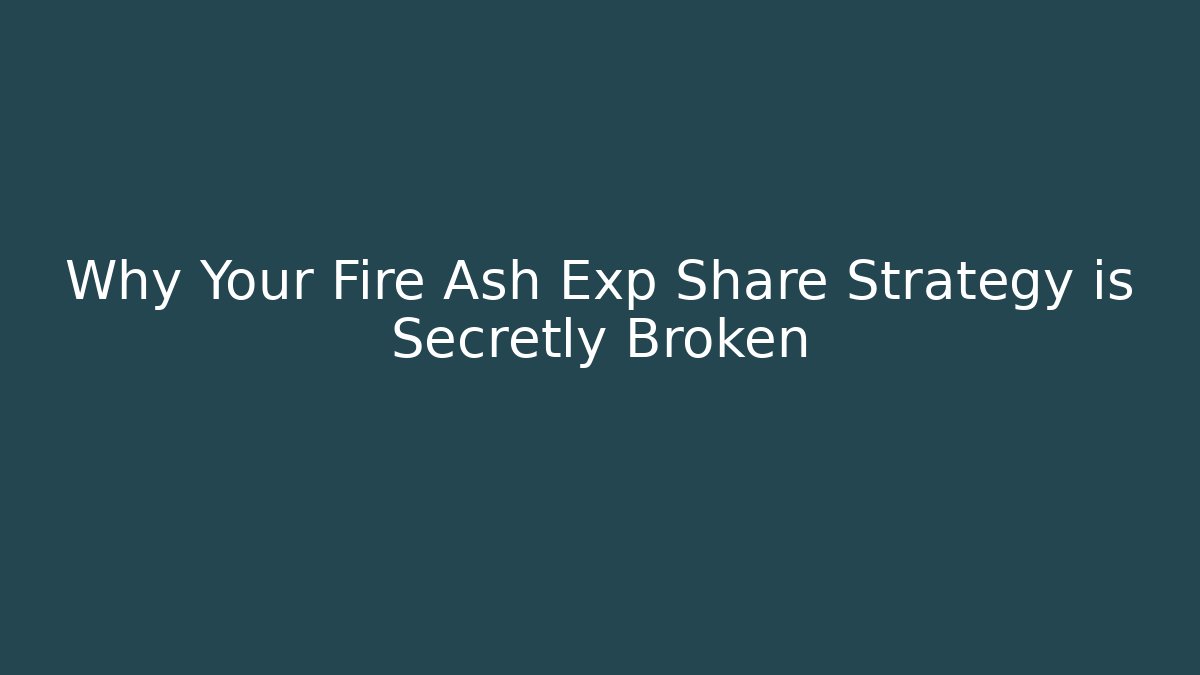 Why Your Fire Ash Exp Share Strategy is Secretly Broken