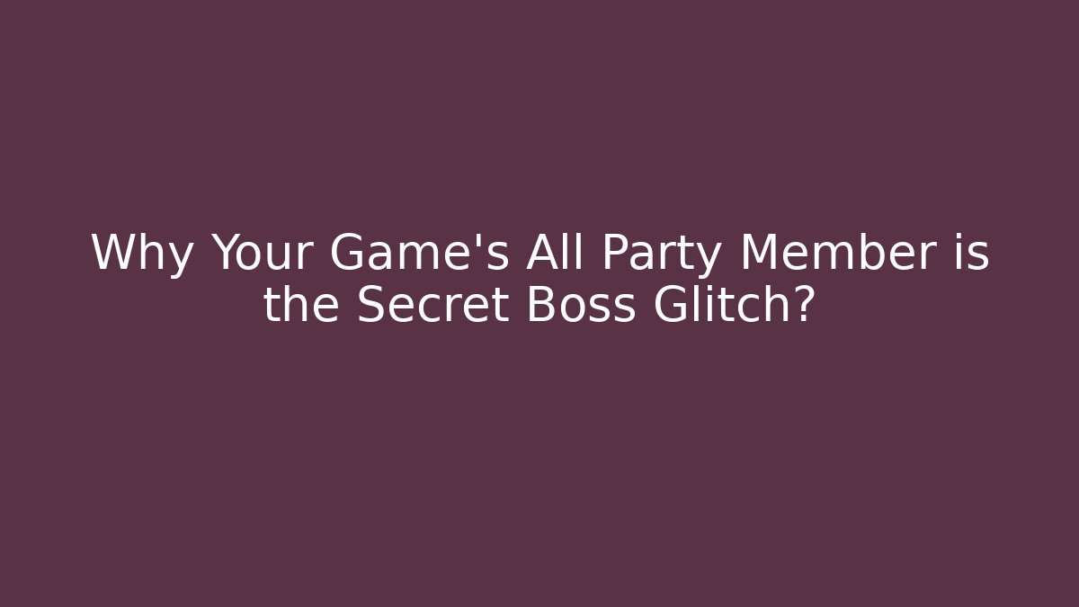 Why Your Game's All Party Member is the Secret Boss Glitch?