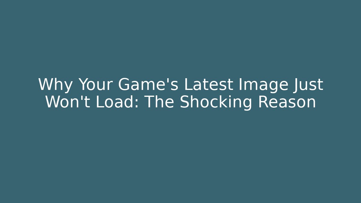 Why Your Game's Latest Image Just Won't Load: The Shocking Reason