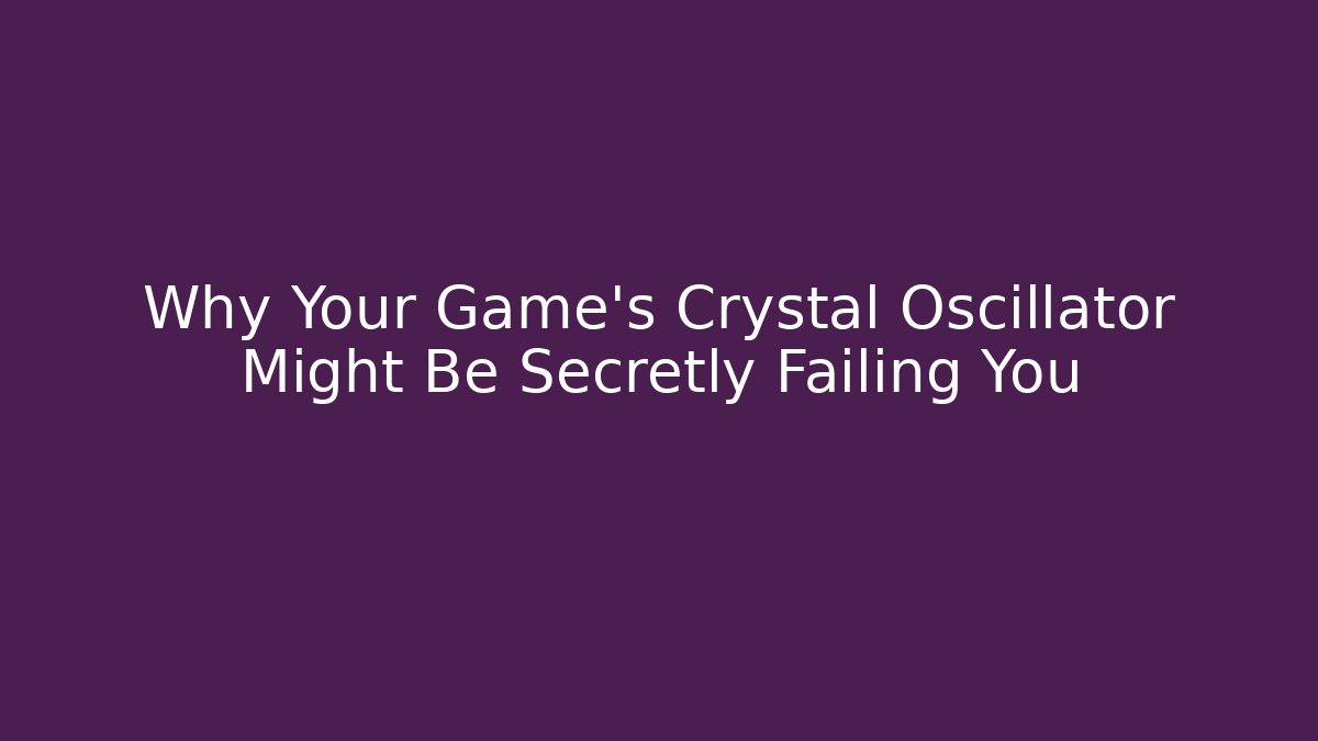 Why Your Game’s Crystal Oscillator Might Be Secretly Failing You