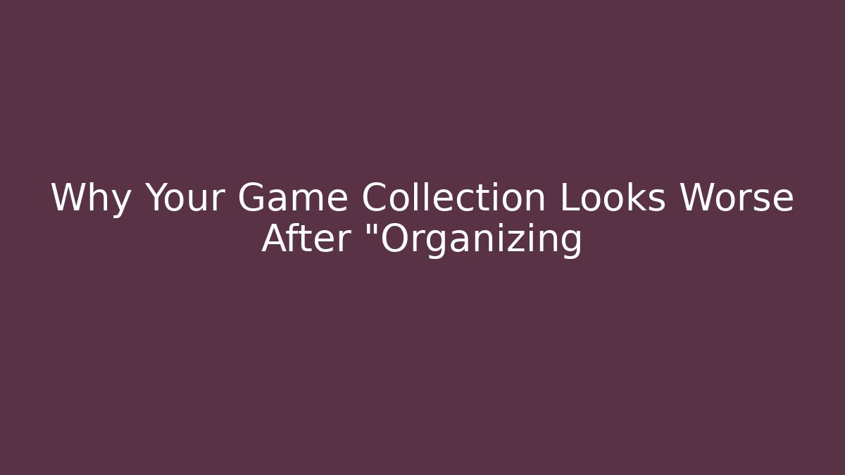 Why Your Game Collection Looks Worse After "Organizing