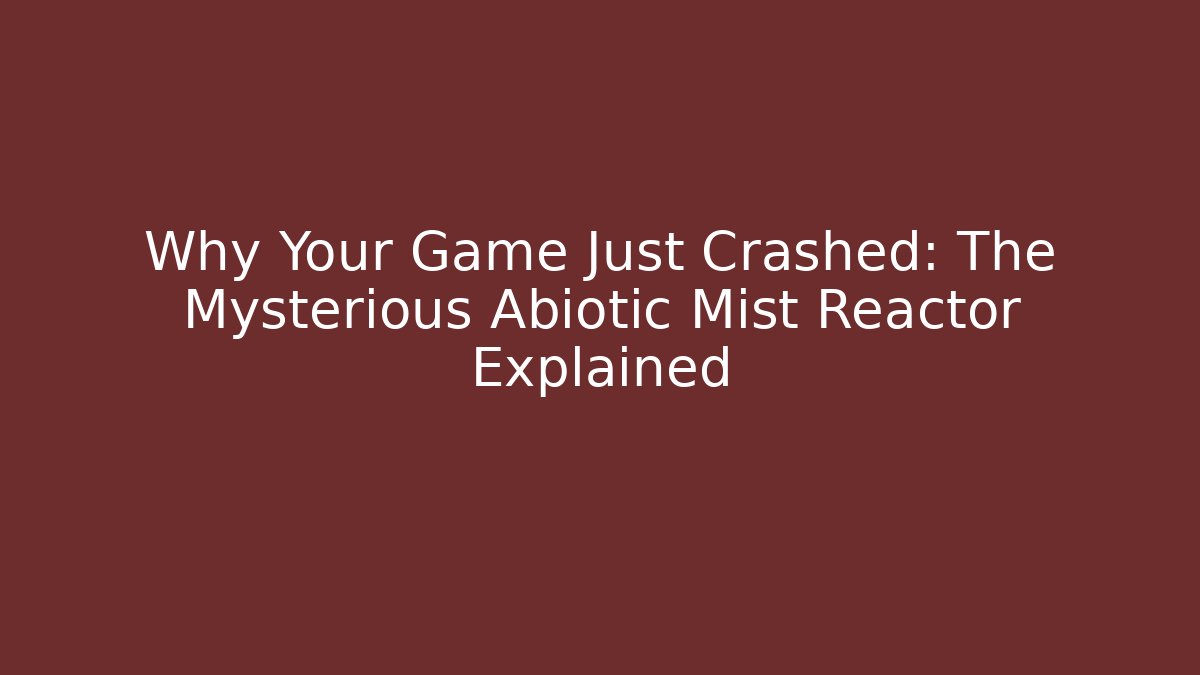 Why Your Game Just Crashed: The Mysterious Abiotic Mist Reactor Explained