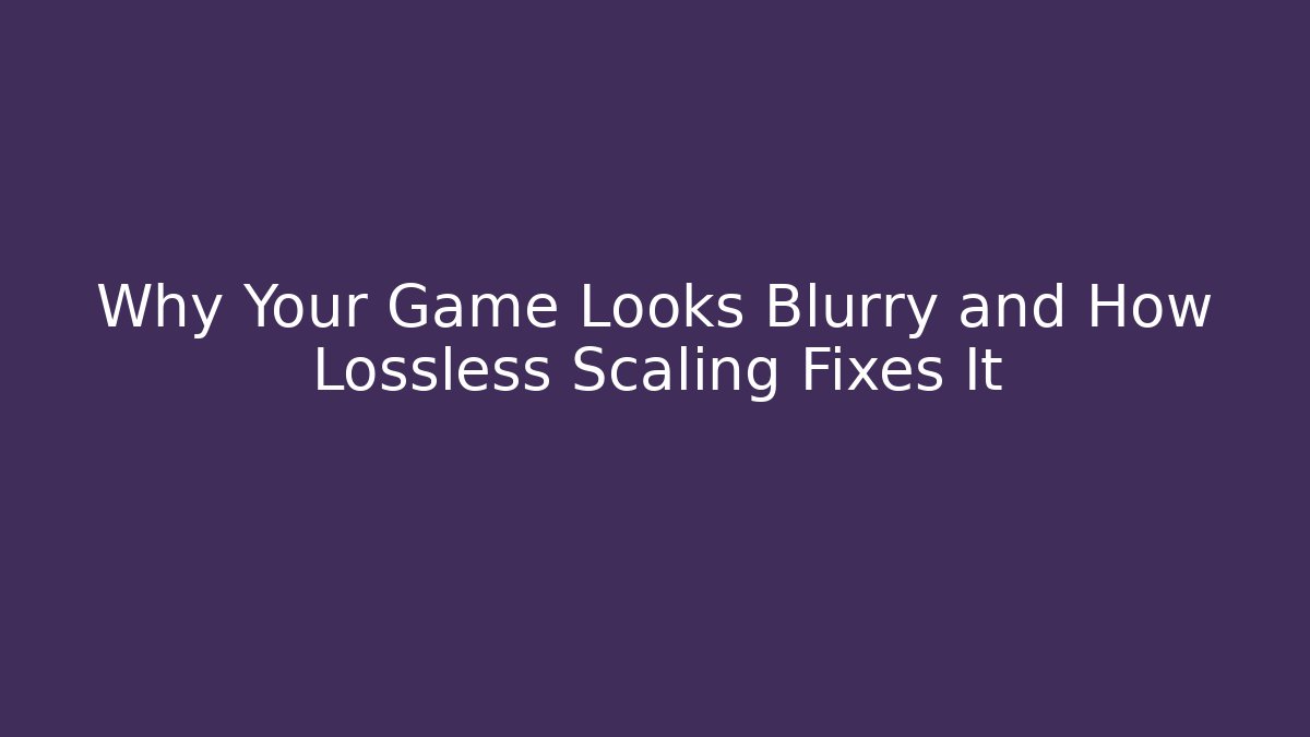Why Your Game Looks Blurry and How Lossless Scaling Fixes It