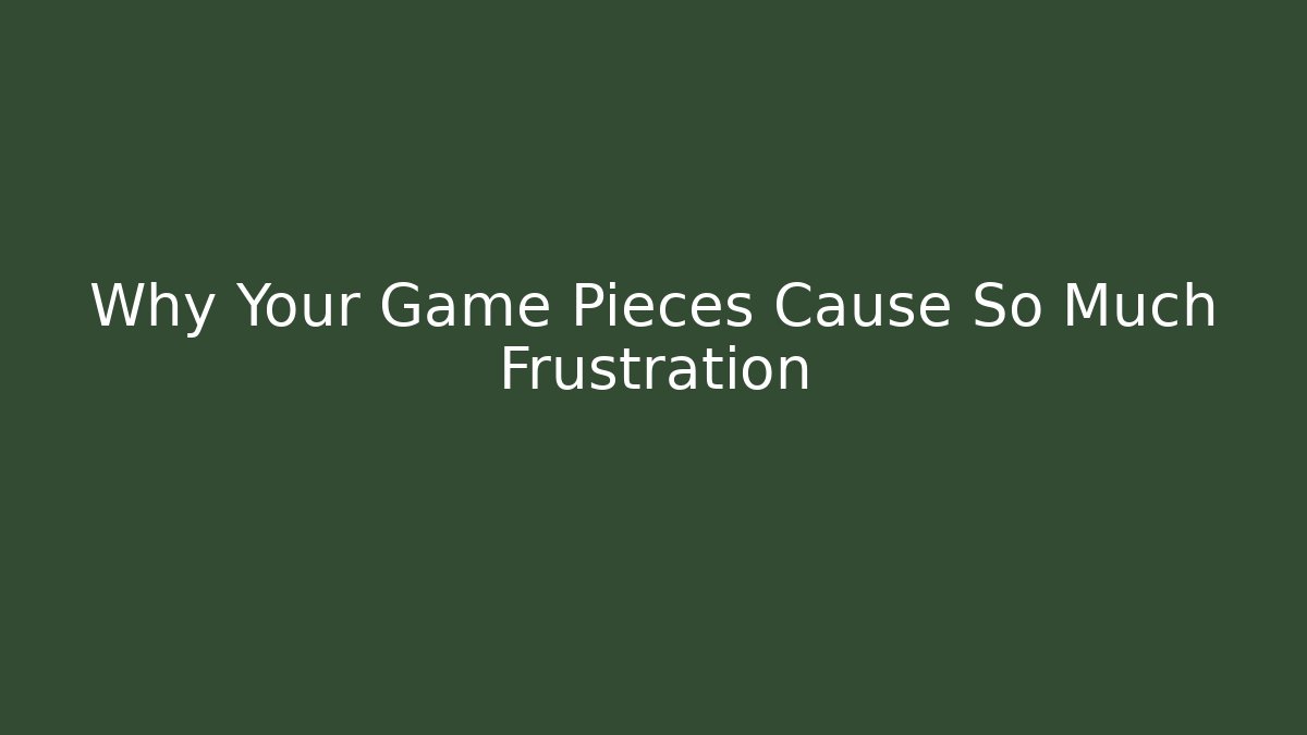 Why Your Game Pieces Cause So Much Frustration