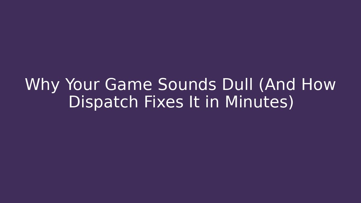 Why Your Game Sounds Dull (And How Dispatch Fixes It in Minutes)