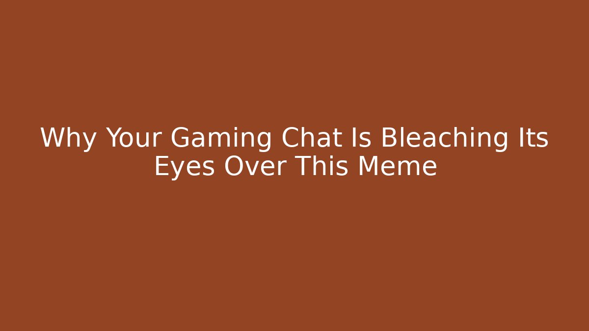 Why Your Gaming Chat Is Bleaching Its Eyes Over This Meme