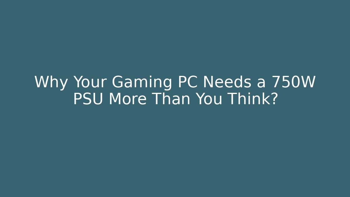 Why Your Gaming PC Needs a 750W PSU More Than You Think?
