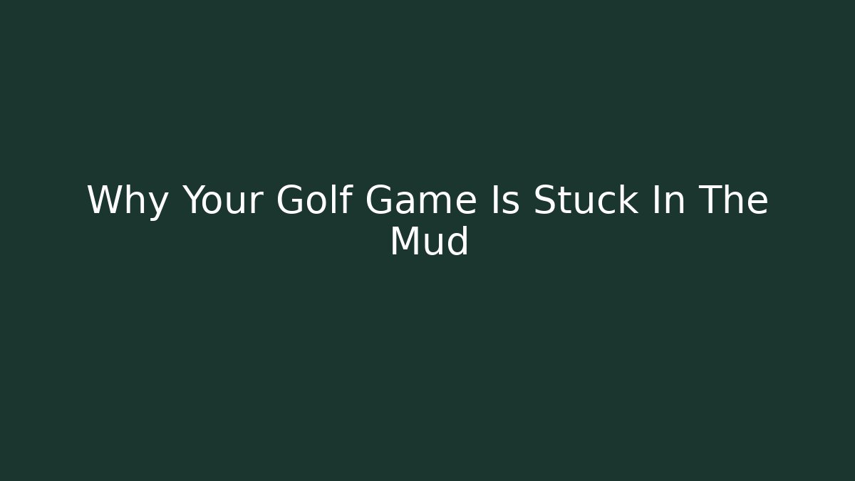 Why Your Golf Game Is Stuck In The Mud