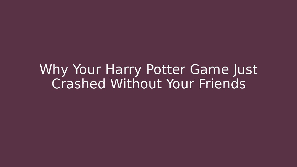 Why Your Harry Potter Game Just Crashed Without Your Friends