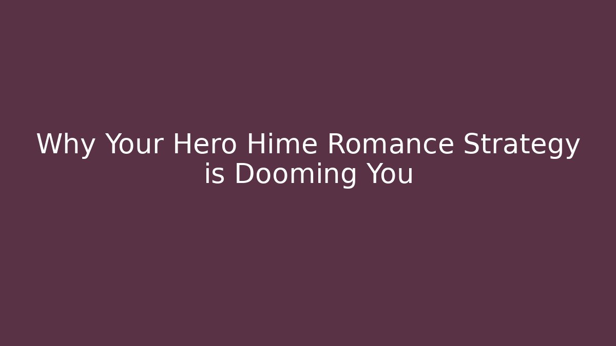 Why Your Hero Hime Romance Strategy is Dooming You
