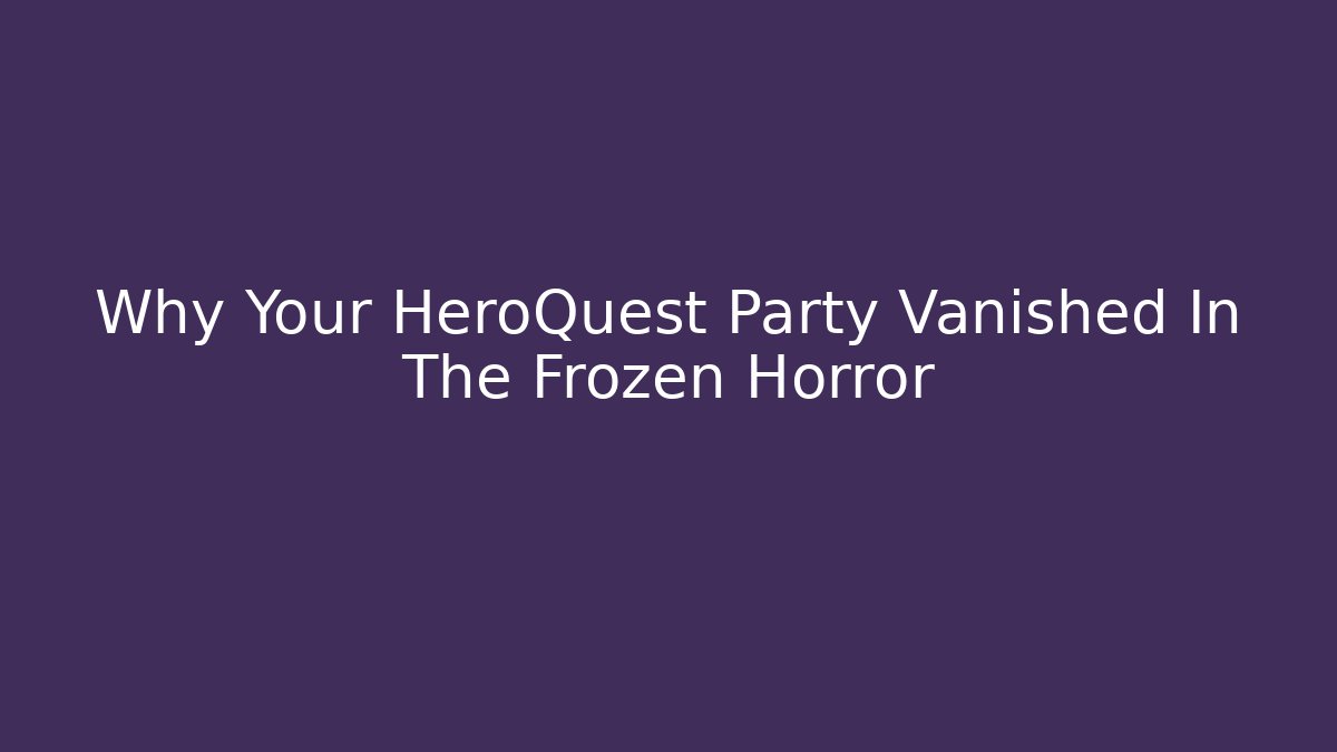 Why Your HeroQuest Party Vanished In The Frozen Horror