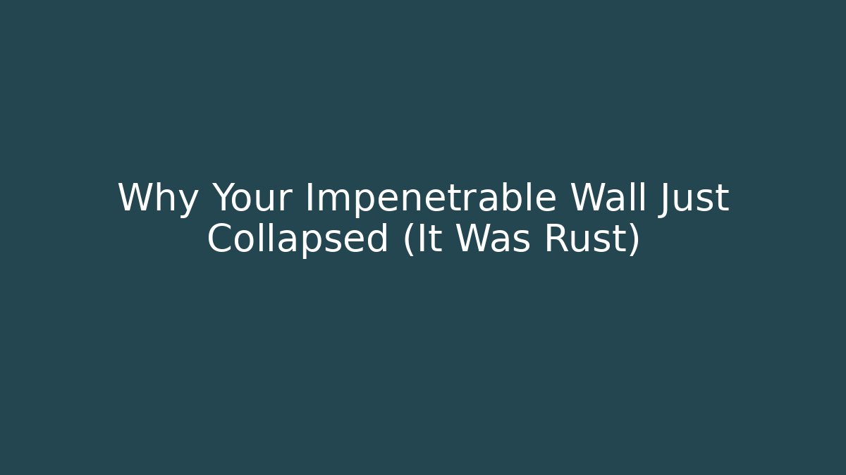Why Your Impenetrable Wall Just Collapsed (It Was Rust)