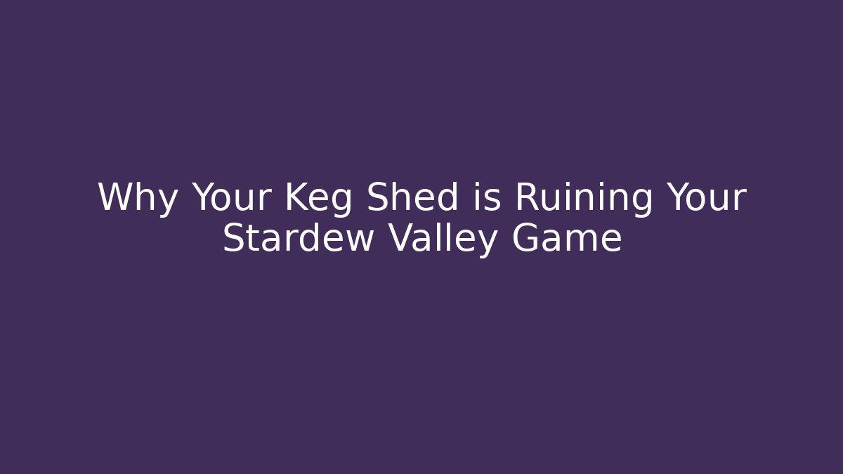 Why Your Keg Shed is Ruining Your Stardew Valley Game