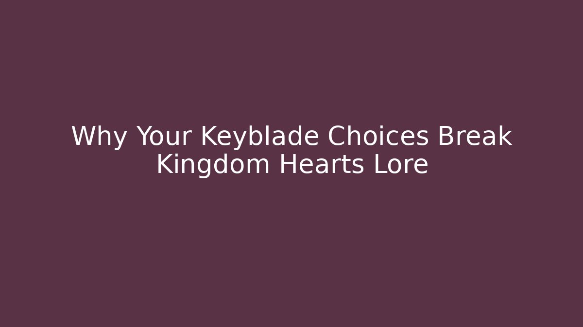 Why Your Keyblade Choices Break Kingdom Hearts Lore