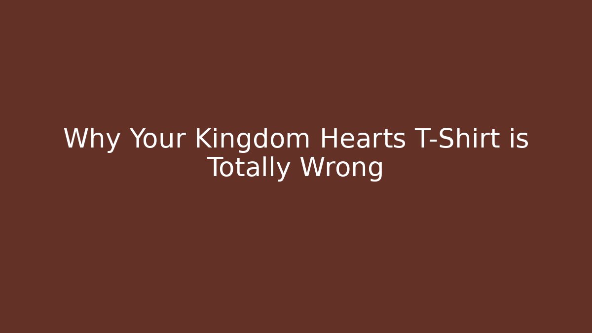 Why Your Kingdom Hearts T-Shirt is Totally Wrong