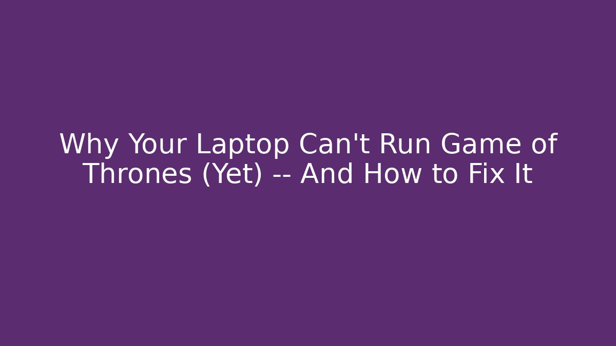 Why Your Laptop Can't Run Game of Thrones (Yet) — And How to Fix It