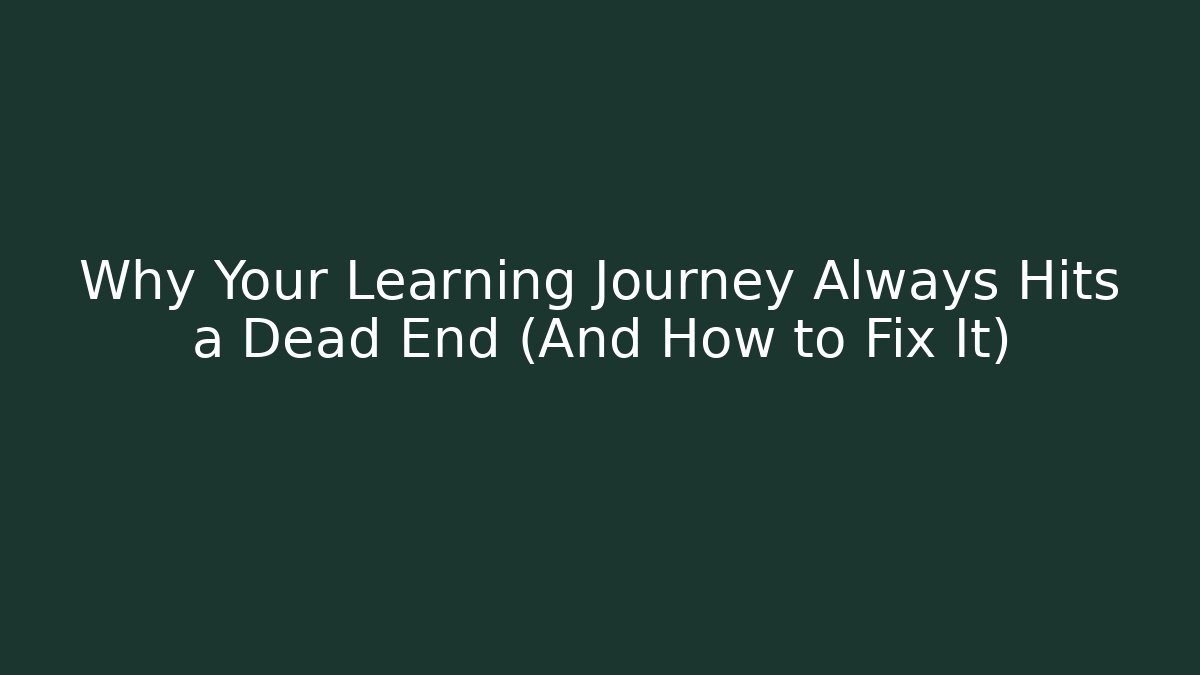 Why Your Learning Journey Always Hits a Dead End (And How to Fix It)